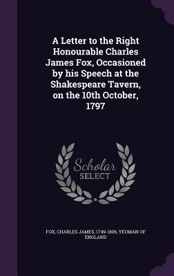 A Letter to the Right Honourable Charles James Fox, Occasioned by his Speech at the Shakespeare Tavern, on the 10th October, 1797