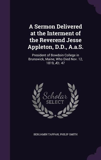 A Sermon Delivered at the Interment of the Reverend Jesse Appleton, D.D., A.a.S.: President of Bowdoin College in Brunswick, Maine, Who Died Nov. 12,