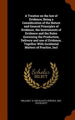 A Treatise on the law of Evidence; Being a Consideration of the Nature and General Principles of Evidence, the Instruments of Evidence and the Rules Governing the Production, Delivery and use of Evidence, Together With Incidental Matters of Practice, Incl