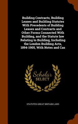 Building Contracts, Building Leases and Building Statutes With Precedents of Building Leases and Contracts and Other Forms Connected With Building, an