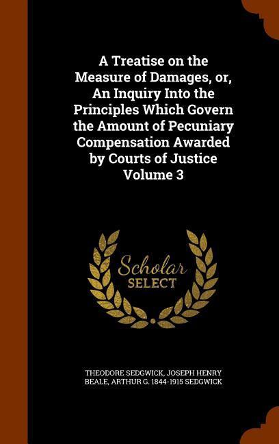 A Treatise on the Measure of Damages, or, An Inquiry Into the Principles Which Govern the Amount of Pecuniary Compensation Awarded by Courts of Justice Volume 3