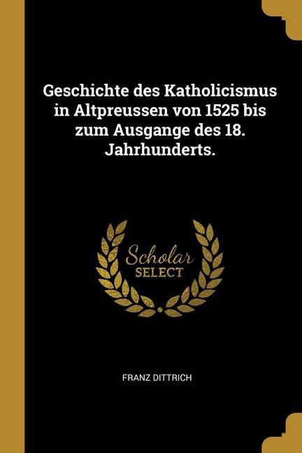 Geschichte des Katholicismus in Altpreussen von 1525 bis zum Ausgange des 18. Jahrhunderts.