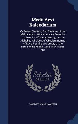 Medii Aevi Kalendarium: Or, Dates, Charters, And Customs of the Middle Ages: With Kalendars From the Tenth to the Fifteenth Century, And an Al