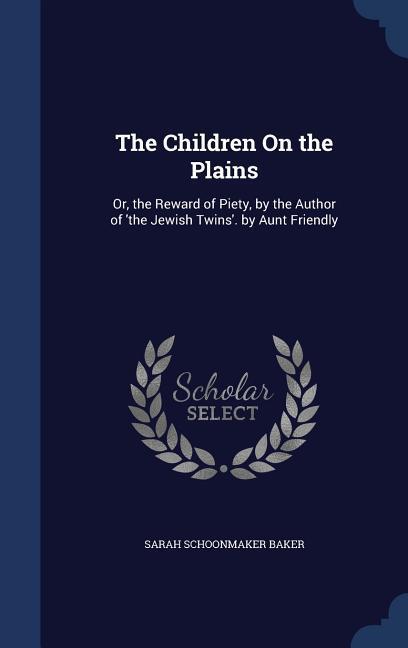 The Children On the Plains: Or, the Reward of Piety, by the Author of 'the Jewish Twins'. by Aunt Friendly