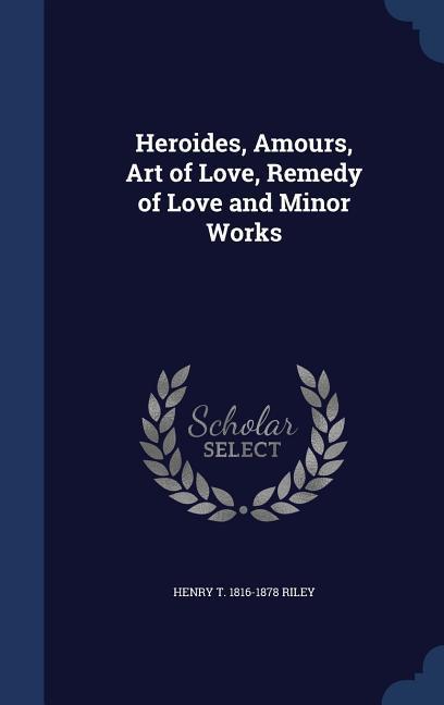 Heroides, Amours, Art of Love, Remedy of Love and Minor Works