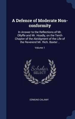 A Defence of Moderate Non-conformity: In Answer to the Reflections of Mr. Ollyffe and Mr. Hoadly, on the Tenth Chapter of the Abridgment of the Life o