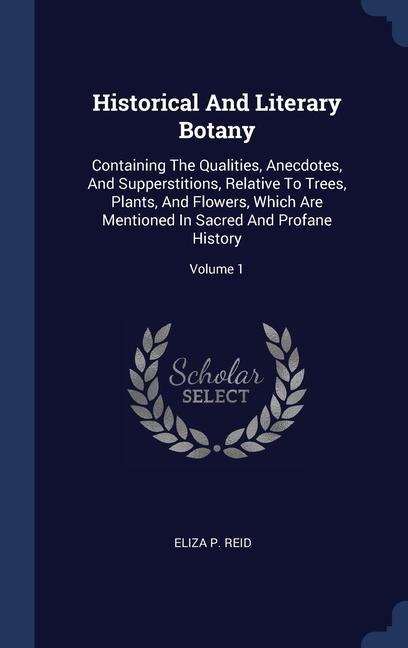 Historical And Literary Botany: Containing The Qualities, Anecdotes, And Supperstitions, Relative To Trees, Plants, And Flowers, Which Are Mentioned I