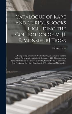 Catalogue of Rare and Curious Books Including the Collection of M. [i. E. Monsieur] Tross [microform]