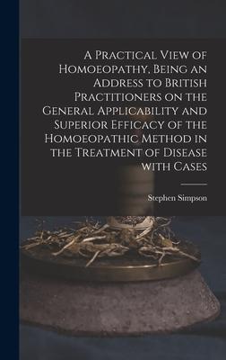 A Practical View of Homoeopathy, Being an Address to British Practitioners on the General Applicability and Superior Efficacy of the Homoeopathic Method in the Treatment of Disease With Cases