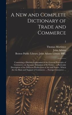 A New and Complete Dictionary of Trade and Commerce: Containing a Distinct Explanation of the General Principles of Commerce; an Accurate Definition o