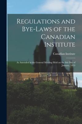 Regulations and Bye-laws of the Canadian Institute [microform]: as Amended at the General Meeting Held on the 8th Day of January, 1853