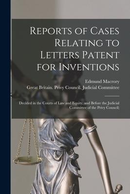 Reports of Cases Relating to Letters Patent for Inventions: Decided in the Courts of Law and Equity, and Before the Judicial Committee of the Privy Co