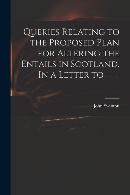 Queries Relating to the Proposed Plan for Altering the Entails in Scotland. In a Letter to ----