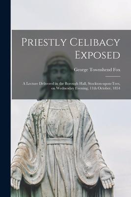 Priestly Celibacy Exposed: a Lecture Delivered in the Borough Hall, Stockton-upon-Tees, on Wednesday Evening, 11th October, 1854