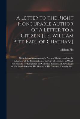 A Letter to the Right Honourable Author of A Letter to a Citizen [i. E. William Pitt, Earl of Chatham] [microform]: With Animadversions on the Answer