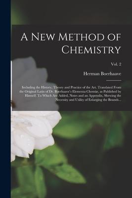 A New Method of Chemistry; Including the History, Theory and Practice of the Art. Translated From the Original Latin of Dr. Boerhaave's Elementa Chemi