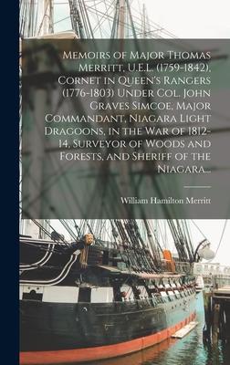 Memoirs of Major Thomas Merritt, U.E.L. (1759-1842), Cornet in Queen's Rangers (1776-1803) Under Col. John Graves Simcoe, Major Commandant, Niagara Light Dragoons, in the War of 1812-14, Surveyor of Woods and Forests, and Sheriff of the Niagara...