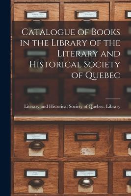 Catalogue of Books in the Library of the Literary and Historical Society of Quebec [microform]