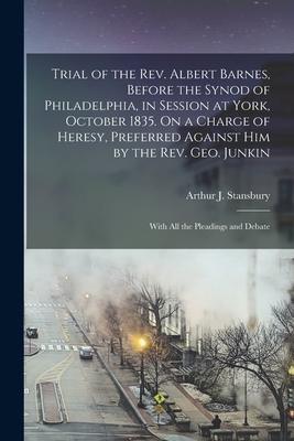 Trial of the Rev. Albert Barnes, Before the Synod of Philadelphia, in Session at York, October 1835. On a Charge of Heresy, Preferred Against Him by t