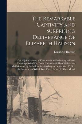 The Remarkable Captivity and Surprising Deliverance of Elizabeth Hanson [microform]: Wife of John Hanson of Knoxmarsh, at Kecheachy in Dover Township,