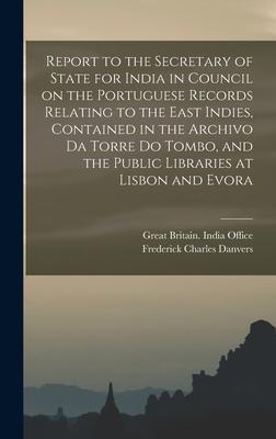 Report to the Secretary of State for India in Council on the Portuguese Records Relating to the East Indies, Contained in the Archivo Da Torre Do Tomb