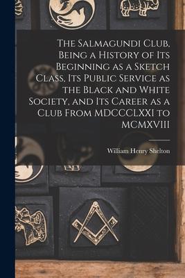 The Salmagundi Club, Being a History of Its Beginning as a Sketch Class, Its Public Service as the Black and White Society, and Its Career as a Club F