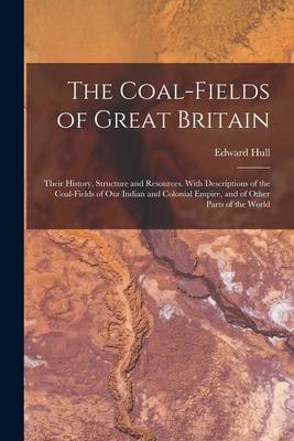 The Coal-fields of Great Britain: Their History, Structure and Resources. With Descriptions of the Coal-fields of Our Indian and Colonial Empire, and