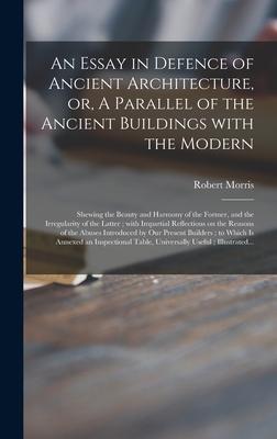 An Essay in Defence of Ancient Architecture, or, A Parallel of the Ancient Buildings With the Modern: Shewing the Beauty and Harmony of the Former, an