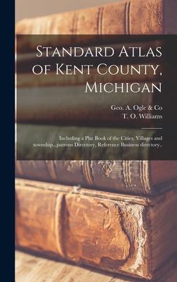 Standard Atlas of Kent County, Michigan: Including a Plat Book of the Cities, Villages and Township...patrons Directory, Reference Business Directory.