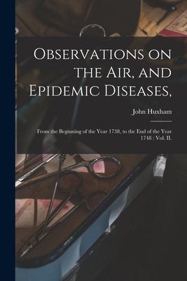 Observations on the Air, and Epidemic Diseases,: From the Beginning of the Year 1738, to the End of the Year 1748: Vol. II.