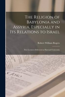 The Religion of Babylonia and Assyria, Especially in Its Relations to Israel: Five Lectures Delivered at Harvard University