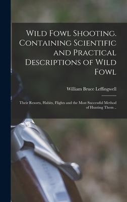 Wild Fowl Shooting. Containing Scientific and Practical Descriptions of Wild Fowl: Their Resorts, Habits, Flights and the Most Successful Method of Hu