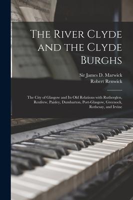 The River Clyde and the Clyde Burghs: the City of Glasgow and Its Old Relations With Rutherglen, Renfrew, Paisley, Dumbarton, Port-Glasgow, Greenock,