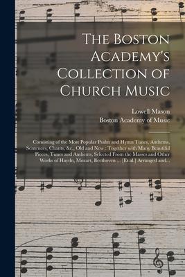 The Boston Academy's Collection of Church Music: Consisting of the Most Popular Psalm and Hymn Tunes, Anthems, Sentences, Chants, &c., Old and New: To