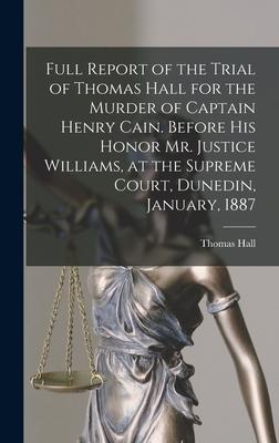 Full Report of the Trial of Thomas Hall for the Murder of Captain Henry Cain. Before His Honor Mr. Justice Williams, at the Supreme Court, Dunedin, Ja