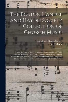 The Boston Handel and Haydn Society Collection of Church Music; Being a Selection of the Most Approved Psalm and Hymn Tunes, Anthems, Sentences, Chant