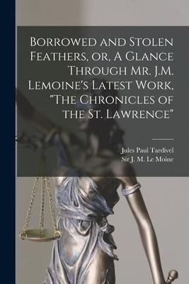 Borrowed and Stolen Feathers, or, A Glance Through Mr. J.M. Lemoine's Latest Work, "The Chronicles of the St. Lawrence" [microform]