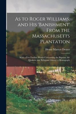 As to Roger Williams, and His 'banishment' From the Massachusetts Plantation; With a Few Further Words Concerning the Baptists, the Quakers, and Relig