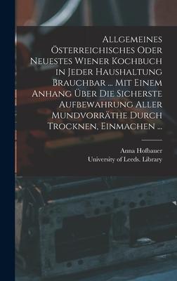 Allgemeines Österreichisches Oder Neuestes Wiener Kochbuch in Jeder Haushaltung Brauchbar ... Mit Einem Anhang Über Die Sicherste Aufbewahrung Aller Mundvorräthe Durch Trocknen, Einmachen ...