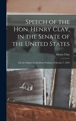 Speech of the Hon. Henry Clay, in the Senate of the United States: on the Subject of Abolition Petitions, February 7, 1839