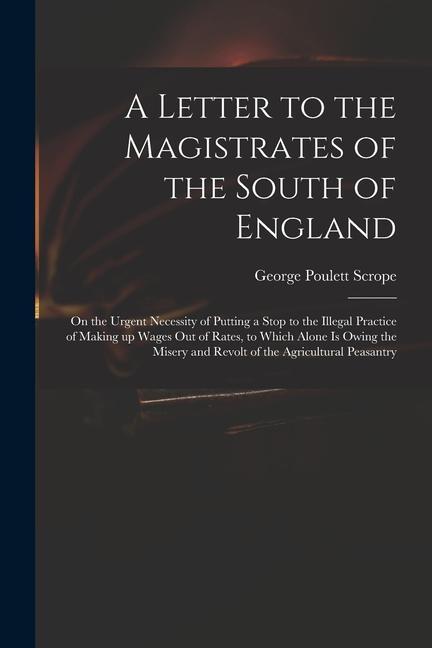 A Letter to the Magistrates of the South of England: on the Urgent Necessity of Putting a Stop to the Illegal Practice of Making up Wages out of Rates