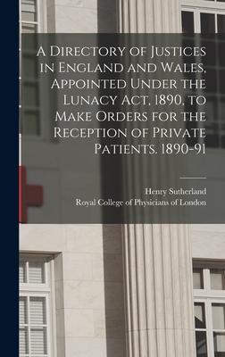 A Directory of Justices in England and Wales, Appointed Under the Lunacy Act, 1890, to Make Orders for the Reception of Private Patients. 1890-91