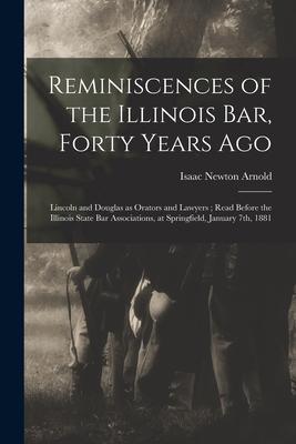 Reminiscences of the Illinois Bar, Forty Years Ago: Lincoln and Douglas as Orators and Lawyers; Read Before the Illinois State Bar Associations, at Sp