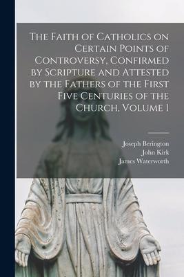 The Faith of Catholics on Certain Points of Controversy, Confirmed by Scripture and Attested by the Fathers of the First Five Centuries of the Church,