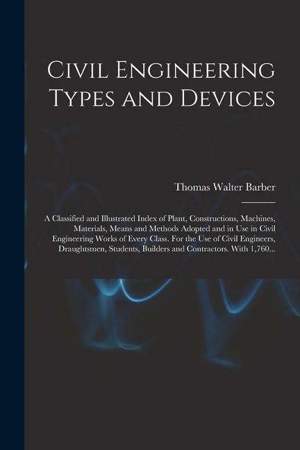 Civil Engineering Types and Devices; a Classified and Illustrated Index of Plant, Constructions, Machines, Materials, Means and Methods Adopted and in