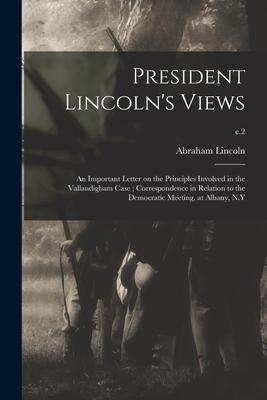 President Lincoln's Views: an Important Letter on the Principles Involved in the Vallandigham Case; Correspondence in Relation to the Democratic