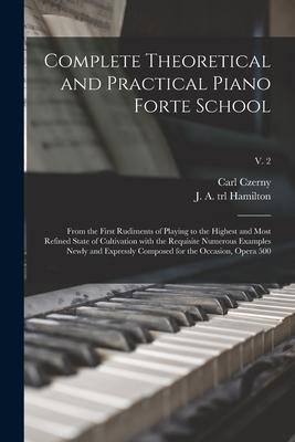 Complete Theoretical and Practical Piano Forte School: From the First Rudiments of Playing to the Highest and Most Refined State of Cultivation With t