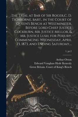 The Trial at Bar of Sir Roger C. D. Tichborne, Bart., in the Court of Queen's Bench at Westminster, Before Lord Chief Justice Cockburn, Mr. Justice Me