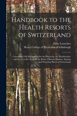 Handbook to the Health Resorts of Switzerland: Containing Full Information for the Physician, the Healthseeker and the Traveller as to All the Baths,