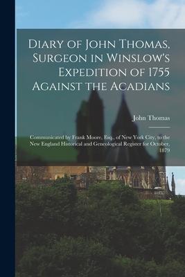 Diary of John Thomas, Surgeon in Winslow's Expedition of 1755 Against the Acadians [microform]: Communicated by Frank Moore, Esq., of New York City, t